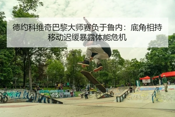 德约科维奇巴黎大师赛负于鲁内：底角相持移动迟缓暴露体能危机