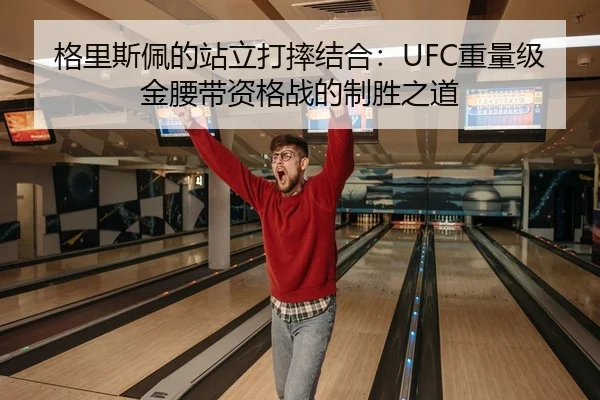 格里斯佩的站立打摔结合：UFC重量级金腰带资格战的制胜之道