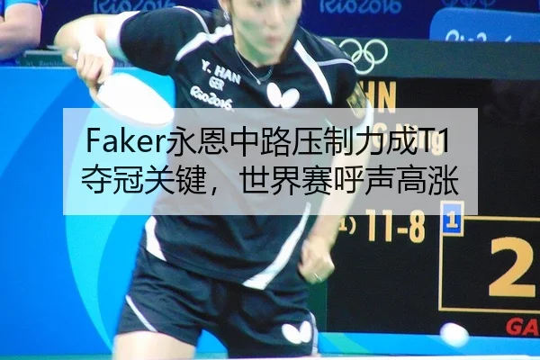 Faker永恩中路压制力成T1夺冠关键，世界赛呼声高涨